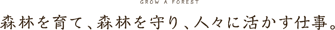 森を育て、森を守り、人々に活かす仕事。